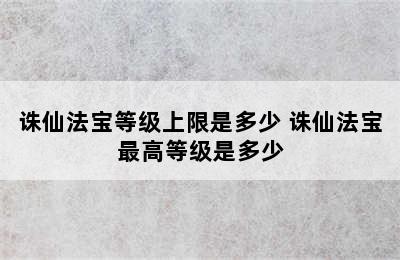 诛仙法宝等级上限是多少 诛仙法宝最高等级是多少